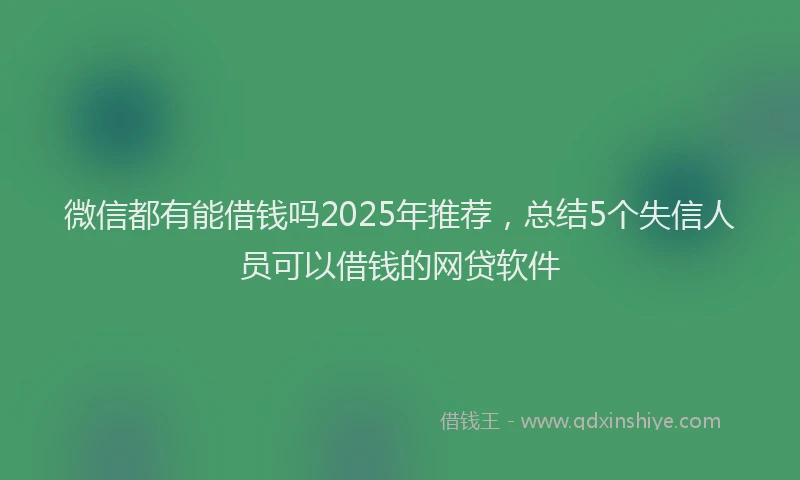 微信都有能借钱吗2025年推荐，总结5个失信人员可以借钱的网贷软件