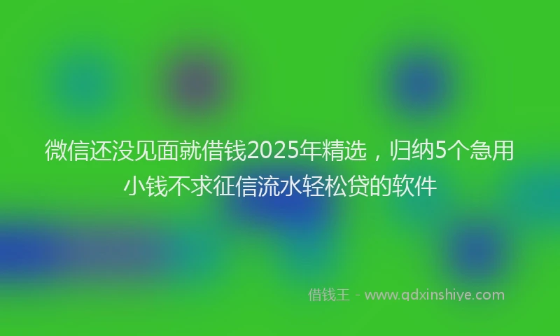 微信还没见面就借钱2025年精选，归纳5个急用小钱不求征信流水轻松贷的软件