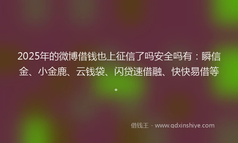 2025年的微博借钱也上征信了吗安全吗有：瞬信金、小金鹿、云钱袋、闪贷速借融、快快易借等。