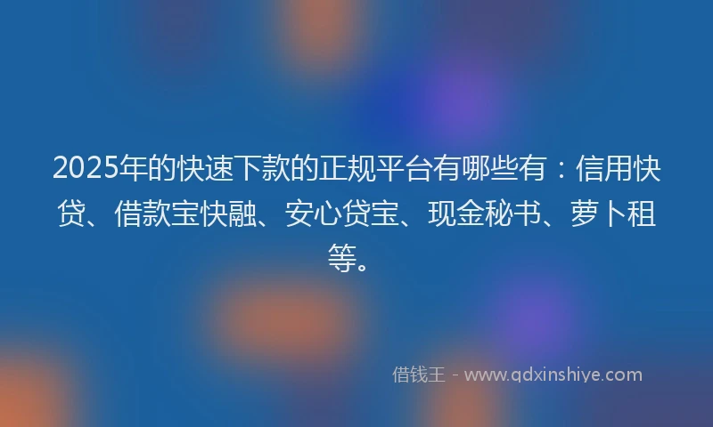 2025年的快速下款的正规平台有哪些有：信用快贷、借款宝快融、安心贷宝、现金秘书、萝卜租等。