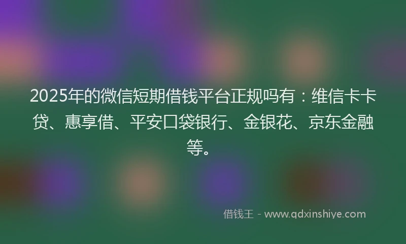 2025年的微信短期借钱平台正规吗有：维信卡卡贷、惠享借、平安口袋银行、金银花、京东金融等。