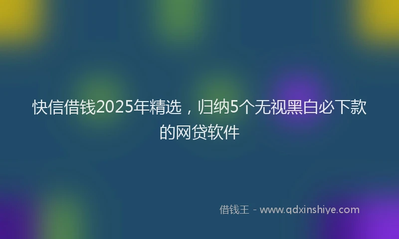 快信借钱2025年精选，归纳5个无视黑白必下款的网贷软件