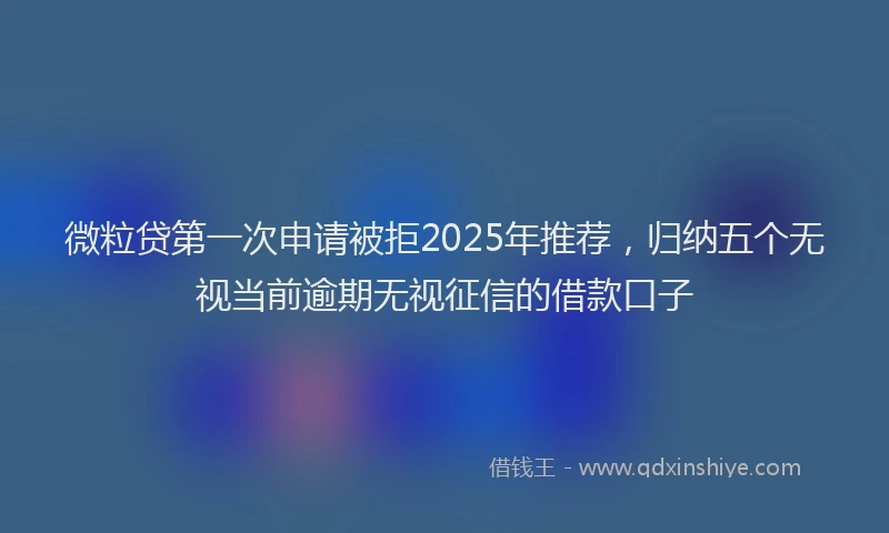 微粒贷第一次申请被拒2025年推荐，归纳五个无视当前逾期无视征信的借款口子