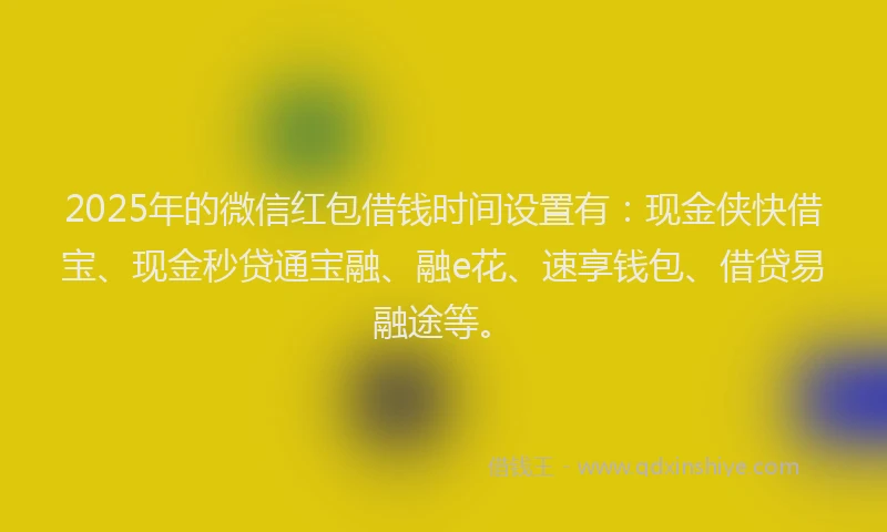 2025年的微信红包借钱时间设置有：现金侠快借宝、现金秒贷通宝融、融e花、速享钱包、借贷易融途等。