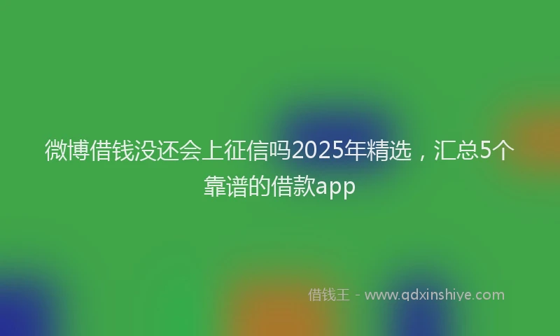 微博借钱没还会上征信吗2025年精选，汇总5个靠谱的借款app