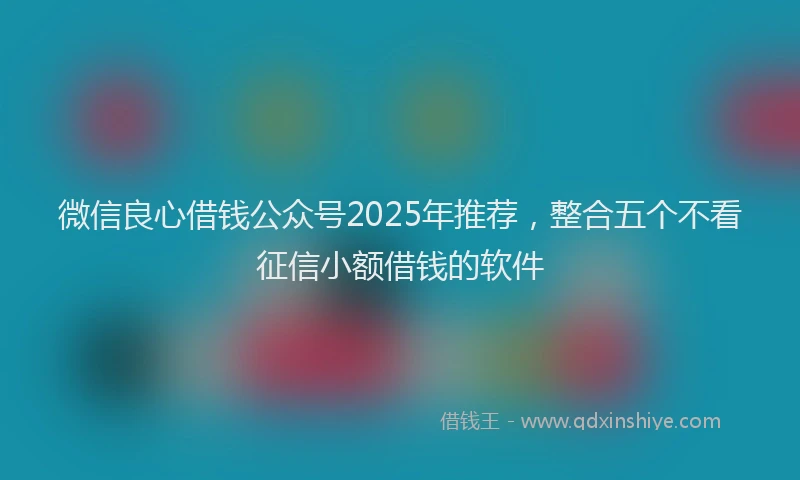 微信良心借钱公众号2025年推荐，整合五个不看征信小额借钱的软件