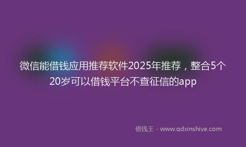 微信能借钱应用推荐软件2025年推荐，整合5个20岁可以借钱平台不查征信的app