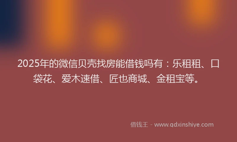 2025年的微信贝壳找房能借钱吗有：乐租租、口袋花、爱木速借、匠也商城、金租宝等。