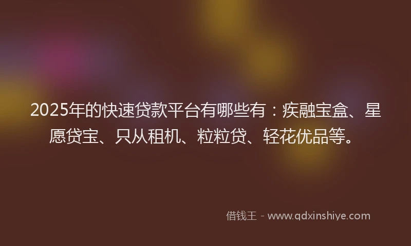 2025年的快速贷款平台有哪些有：疾融宝盒、星愿贷宝、只从租机、粒粒贷、轻花优品等。
