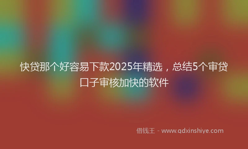 快贷那个好容易下款2025年精选，总结5个审贷口子审核加快的软件