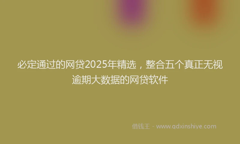 必定通过的网贷2025年精选，整合五个真正无视逾期大数据的网贷软件
