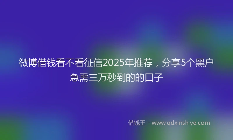微博借钱看不看征信2025年推荐，分享5个黑户急需三万秒到的的口子