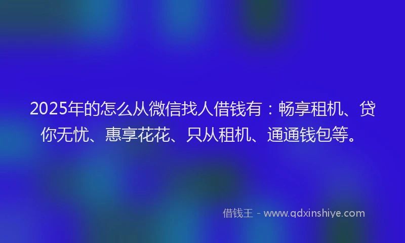 2025年的怎么从微信找人借钱有：畅享租机、贷你无忧、惠享花花、只从租机、通通钱包等。