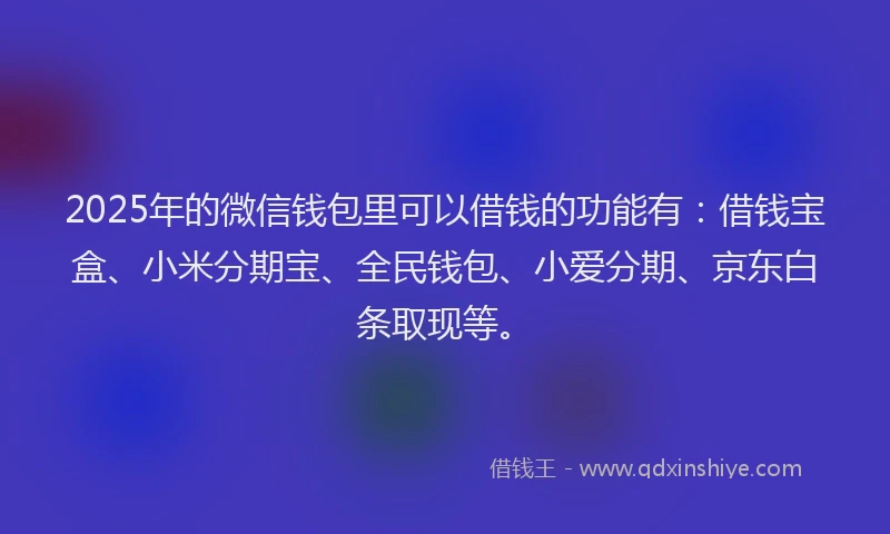 2025年的微信钱包里可以借钱的功能有：借钱宝盒、小米分期宝、全民钱包、小爱分期、京东白条取现等。