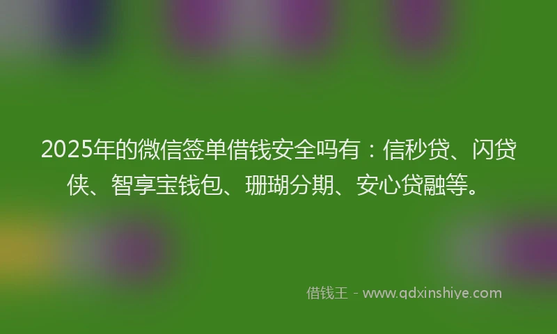 2025年的微信签单借钱安全吗有：信秒贷、闪贷侠、智享宝钱包、珊瑚分期、安心贷融等。