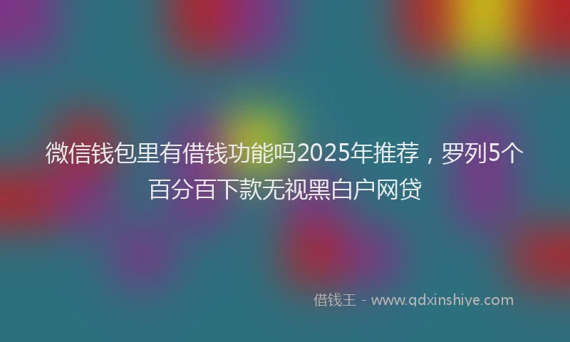 微信钱包里有借钱功能吗2025年推荐，罗列5个百分百下款无视黑白户网贷