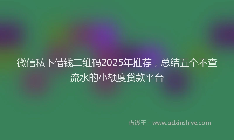 微信私下借钱二维码2025年推荐，总结五个不查流水的小额度贷款平台