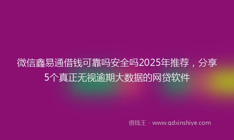 微信鑫易通借钱可靠吗安全吗2025年推荐，分享5个真正无视逾期大数据的网贷软件