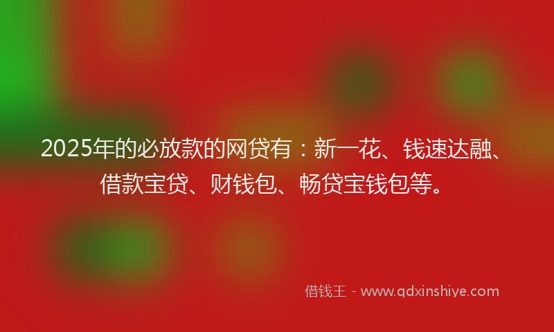 2025年的必放款的网贷有：新一花、钱速达融、借款宝贷、财钱包、畅贷宝钱包等。