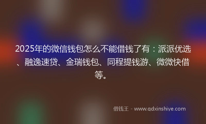2025年的微信钱包怎么不能借钱了有：派派优选、融逸速贷、金瑞钱包、同程提钱游、微微快借等。