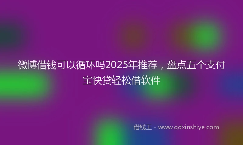 微博借钱可以循环吗2025年推荐，盘点五个支付宝快贷轻松借软件