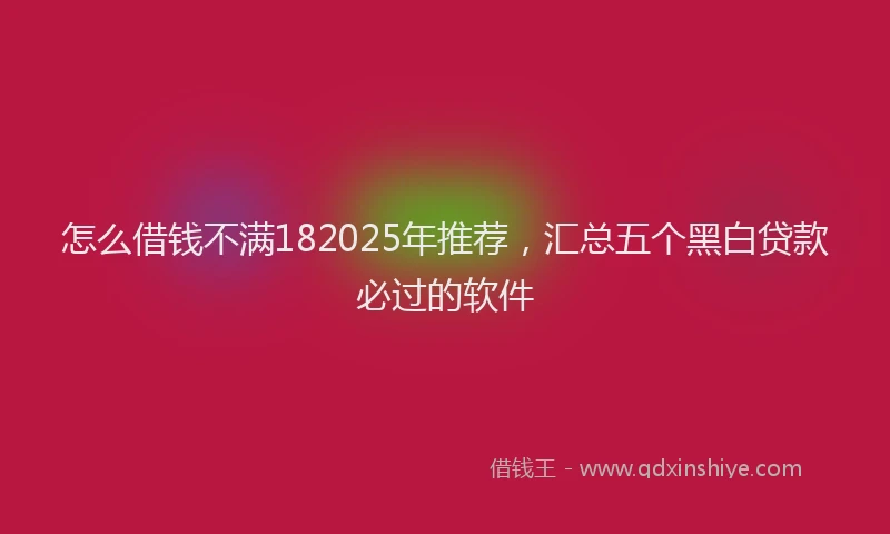 怎么借钱不满182025年推荐，汇总五个黑白贷款必过的软件