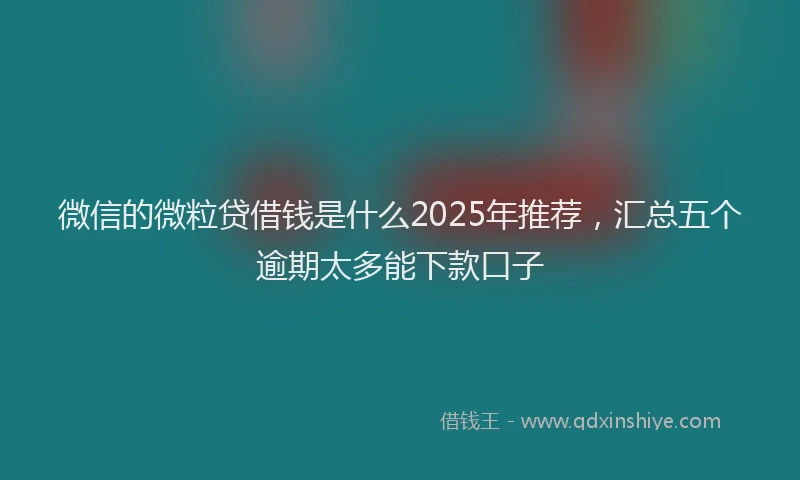 微信的微粒贷借钱是什么2025年推荐，汇总五个逾期太多能下款口子