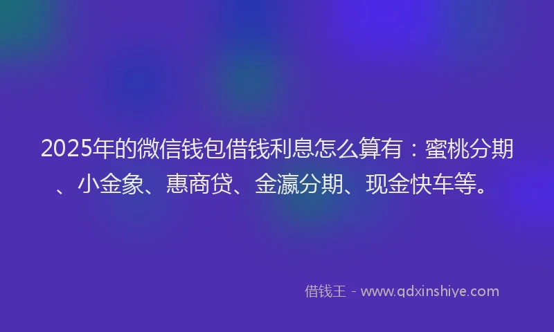 2025年的微信钱包借钱利息怎么算有：蜜桃分期、小金象、惠商贷、金瀛分期、现金快车等。