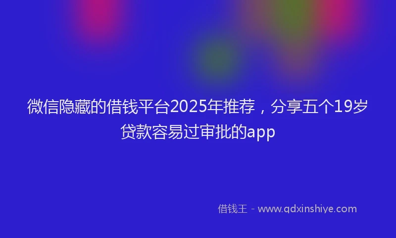 微信隐藏的借钱平台2025年推荐，分享五个19岁贷款容易过审批的app