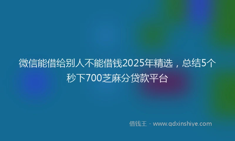 微信能借给别人不能借钱2025年精选，总结5个秒下700芝麻分贷款平台