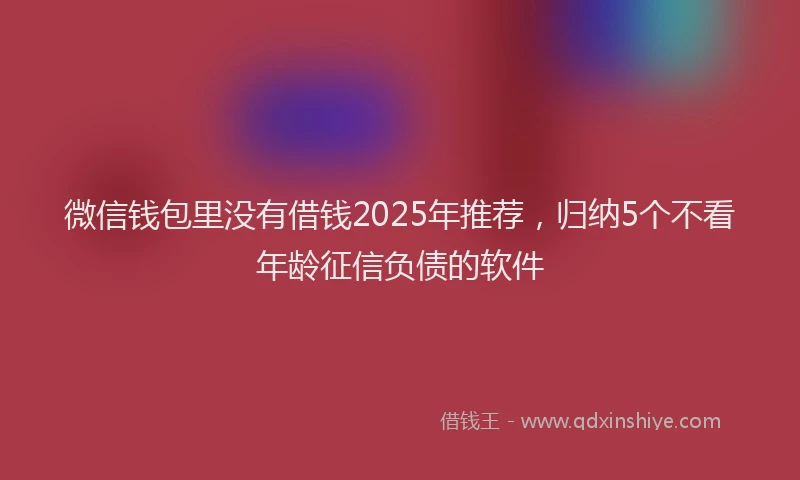 微信钱包里没有借钱2025年推荐，归纳5个不看年龄征信负债的软件