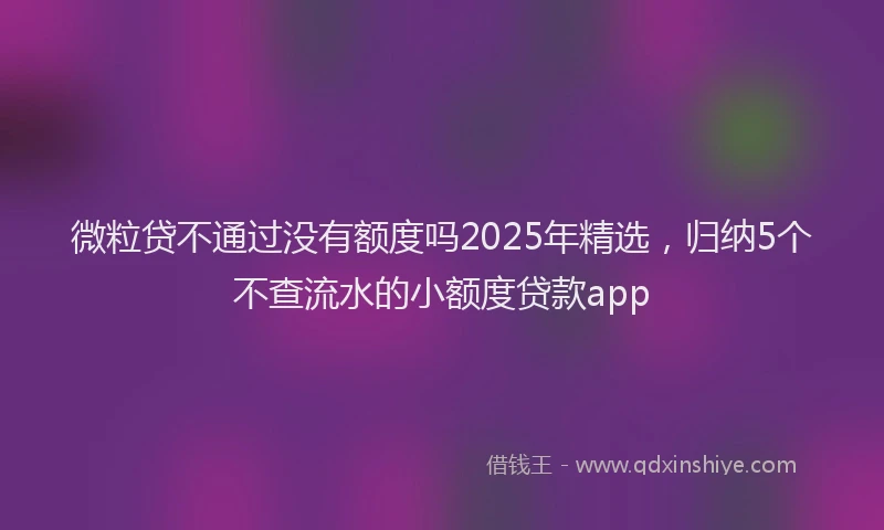 微粒贷不通过没有额度吗2025年精选，归纳5个不查流水的小额度贷款app