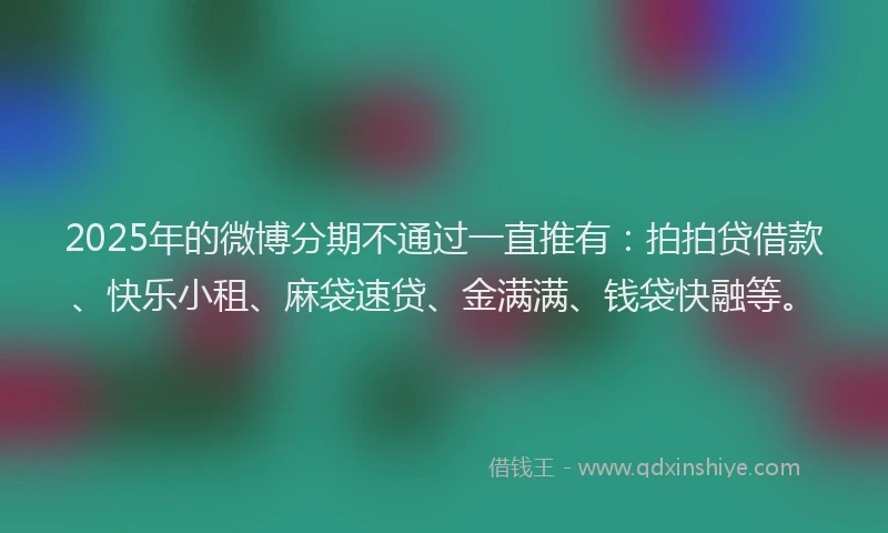 2025年的微博分期不通过一直推有：拍拍贷借款、快乐小租、麻袋速贷、金满满、钱袋快融等。