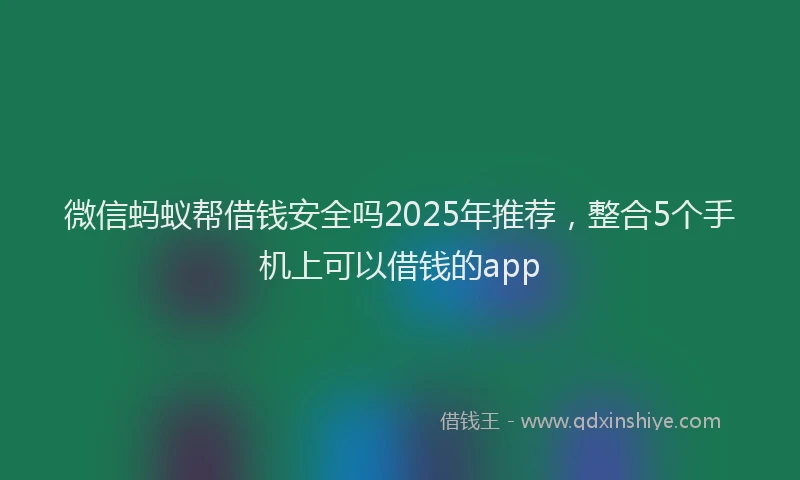 微信蚂蚁帮借钱安全吗2025年推荐，整合5个手机上可以借钱的app
