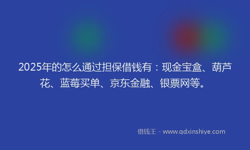 2025年的怎么通过担保借钱有：现金宝盒、葫芦花、蓝莓买单、京东金融、银票网等。
