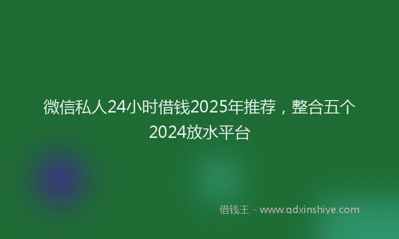 微信私人24小时借钱2025年推荐，整合五个2024放水平台