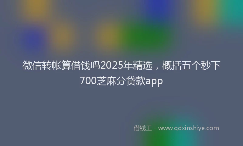 微信转帐算借钱吗2025年精选，概括五个秒下700芝麻分贷款app
