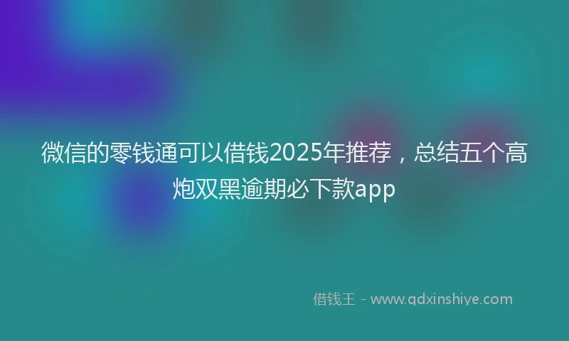 微信的零钱通可以借钱2025年推荐，总结五个高炮双黑逾期必下款app