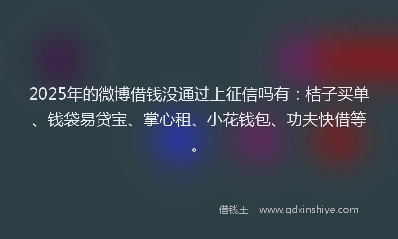 2025年的微博借钱没通过上征信吗有：桔子买单、钱袋易贷宝、掌心租、小花钱包、功夫快借等。