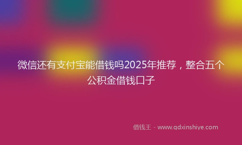 微信还有支付宝能借钱吗2025年推荐，整合五个公积金借钱口子