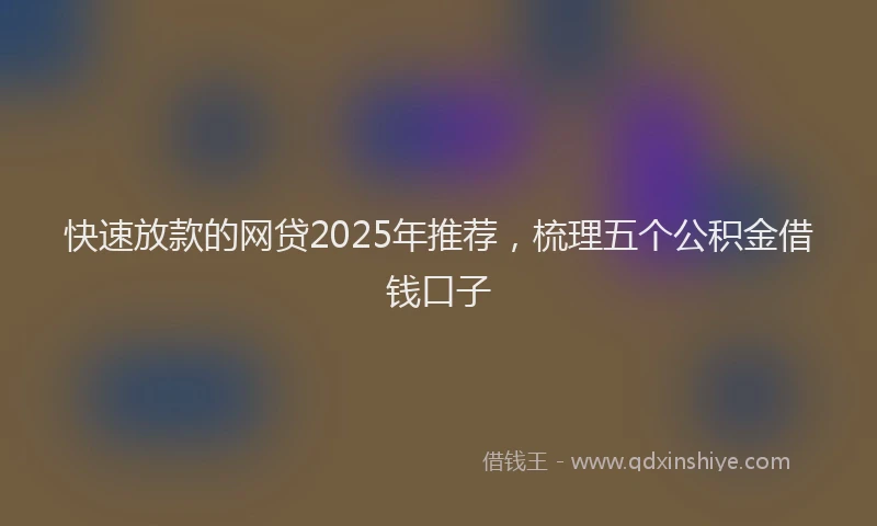 快速放款的网贷2025年推荐，梳理五个公积金借钱口子