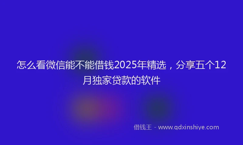 怎么看微信能不能借钱2025年精选，分享五个12月独家贷款的软件