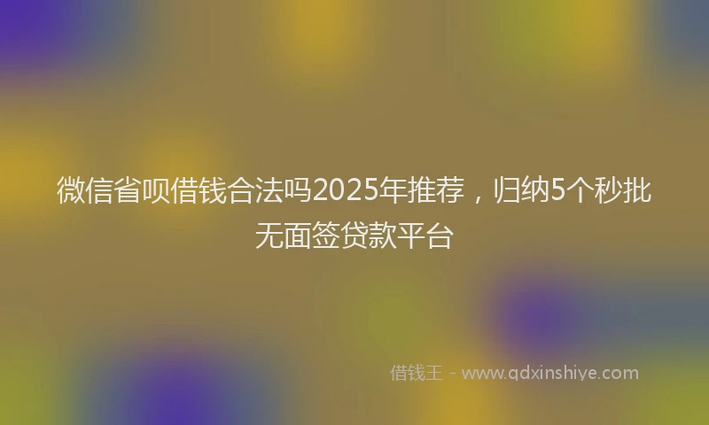 微信省呗借钱合法吗2025年推荐，归纳5个秒批无面签贷款平台