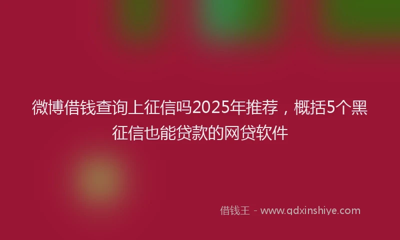 微博借钱查询上征信吗2025年推荐，概括5个黑征信也能贷款的网贷软件