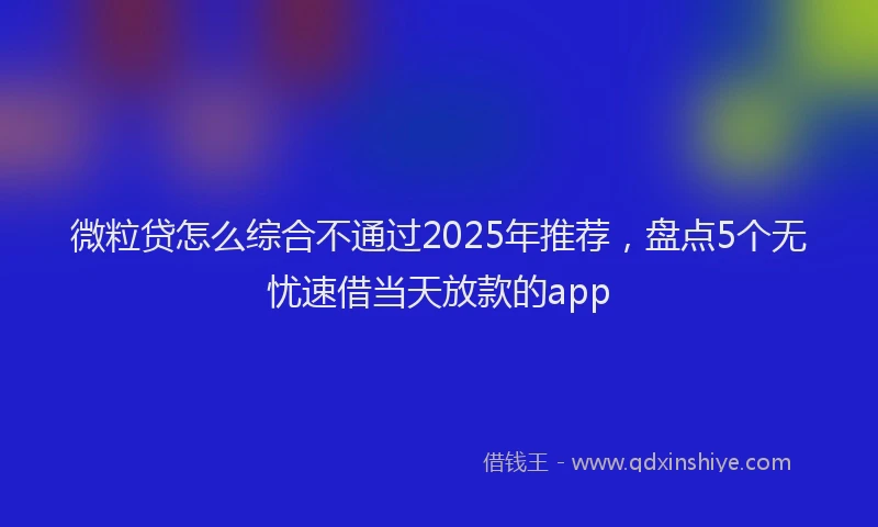 微粒贷怎么综合不通过2025年推荐，盘点5个无忧速借当天放款的app