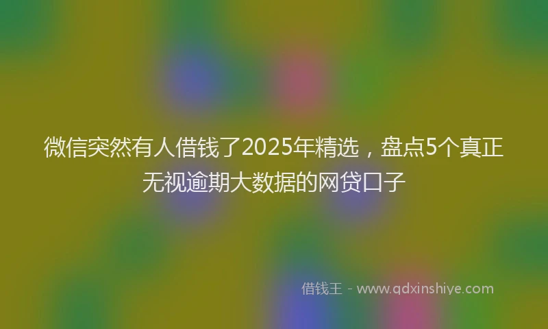 微信突然有人借钱了2025年精选，盘点5个真正无视逾期大数据的网贷口子