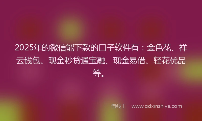 2025年的微信能下款的口子软件有：金色花、祥云钱包、现金秒贷通宝融、现金易借、轻花优品等。