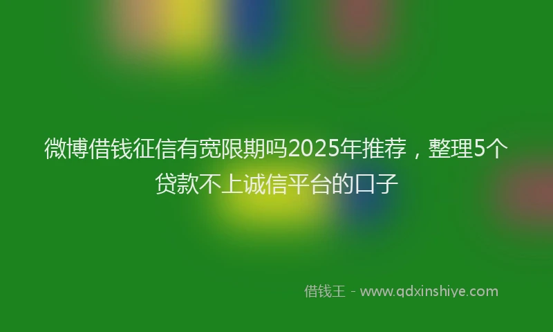 微博借钱征信有宽限期吗2025年推荐，整理5个贷款不上诚信平台的口子
