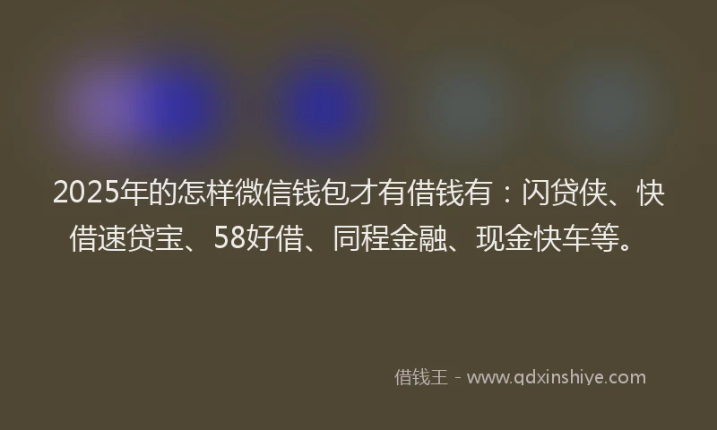 2025年的怎样微信钱包才有借钱有：闪贷侠、快借速贷宝、58好借、同程金融、现金快车等。