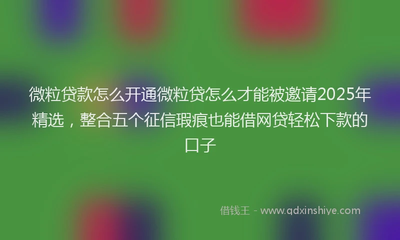 微粒贷款怎么开通微粒贷怎么才能被邀请2025年精选，整合五个征信瑕疵也能借网贷轻松下款的口子